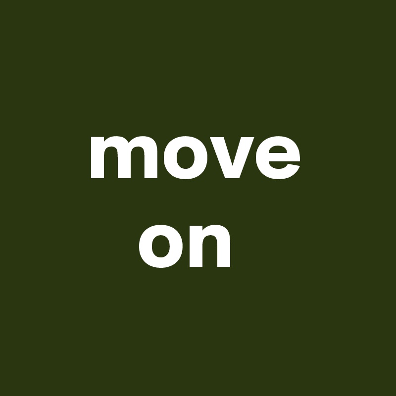 
    move
       on
