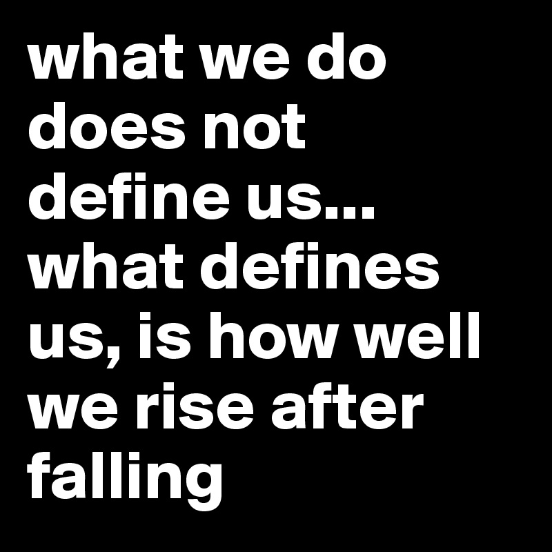 what-we-do-does-not-define-us-what-defines-us-is-how-well-we-rise