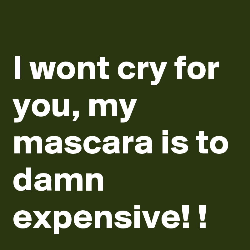 
I wont cry for you, my mascara is to damn expensive! !