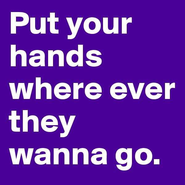 Put your hands where ever they wanna go.