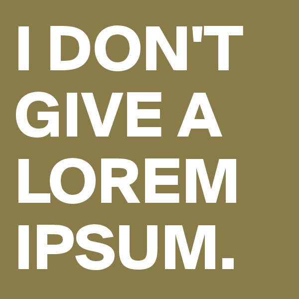 I DON'T GIVE A LOREM IPSUM.
