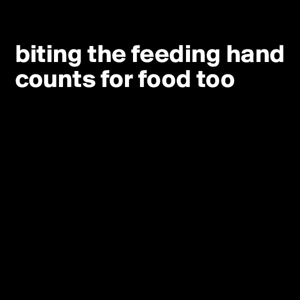 
biting the feeding hand counts for food too






