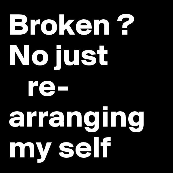 Broken ? 
No just 
   re-arranging my self 