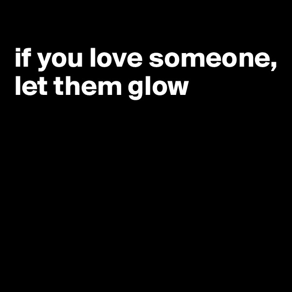 
if you love someone, let them glow





