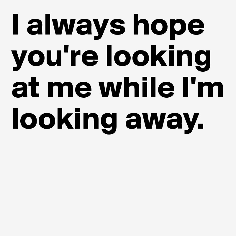 I always hope you're looking at me while I'm looking away.

