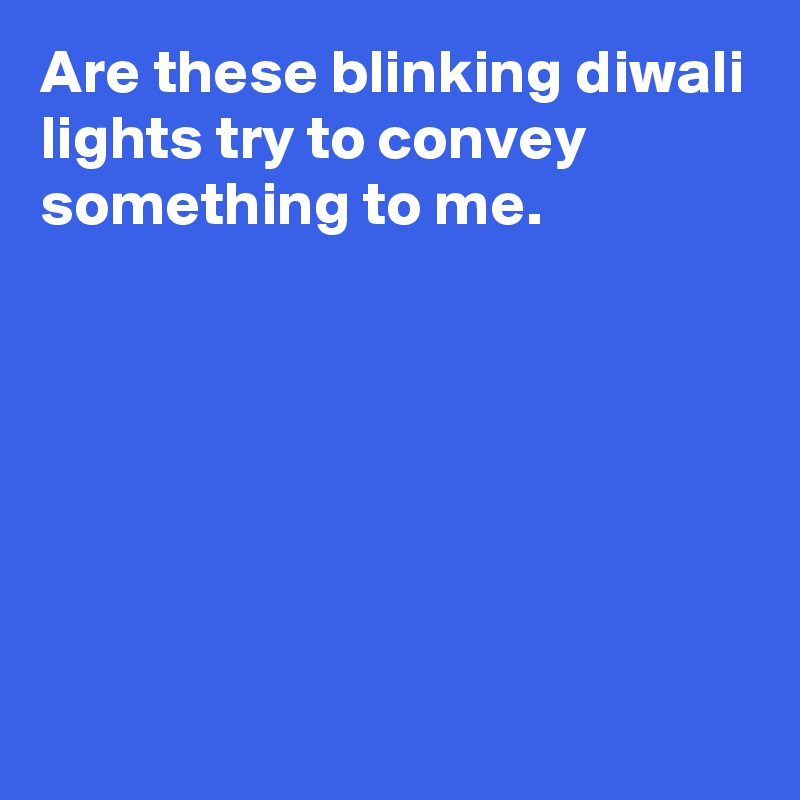 Are these blinking diwali lights try to convey something to me.







