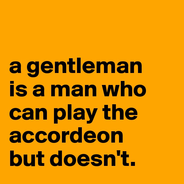 

a gentleman 
is a man who can play the accordeon 
but doesn't.