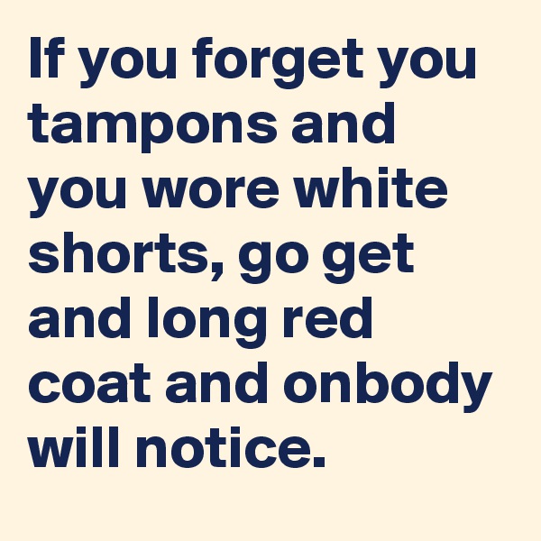 If you forget you tampons and you wore white shorts, go get and long red coat and onbody will notice.