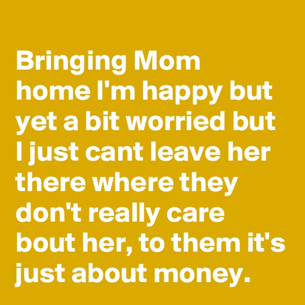 
Bringing Mom home I'm happy but yet a bit worried but I just cant leave her there where they don't really care bout her, to them it's just about money.