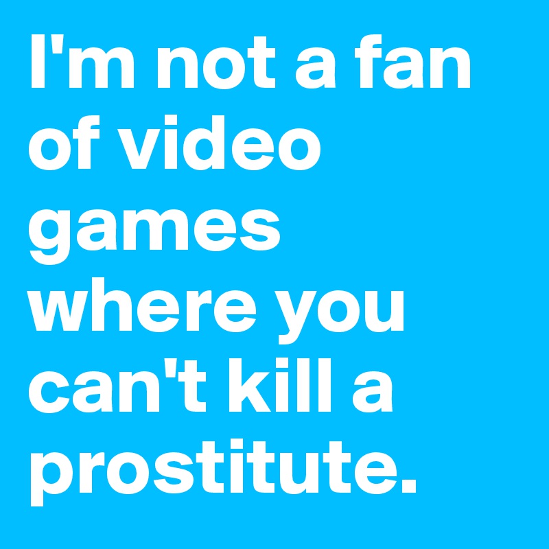 I'm not a fan of video games where you can't kill a prostitute. 