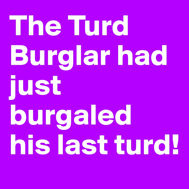 The Turd Burglar had just burgaled his last turd!