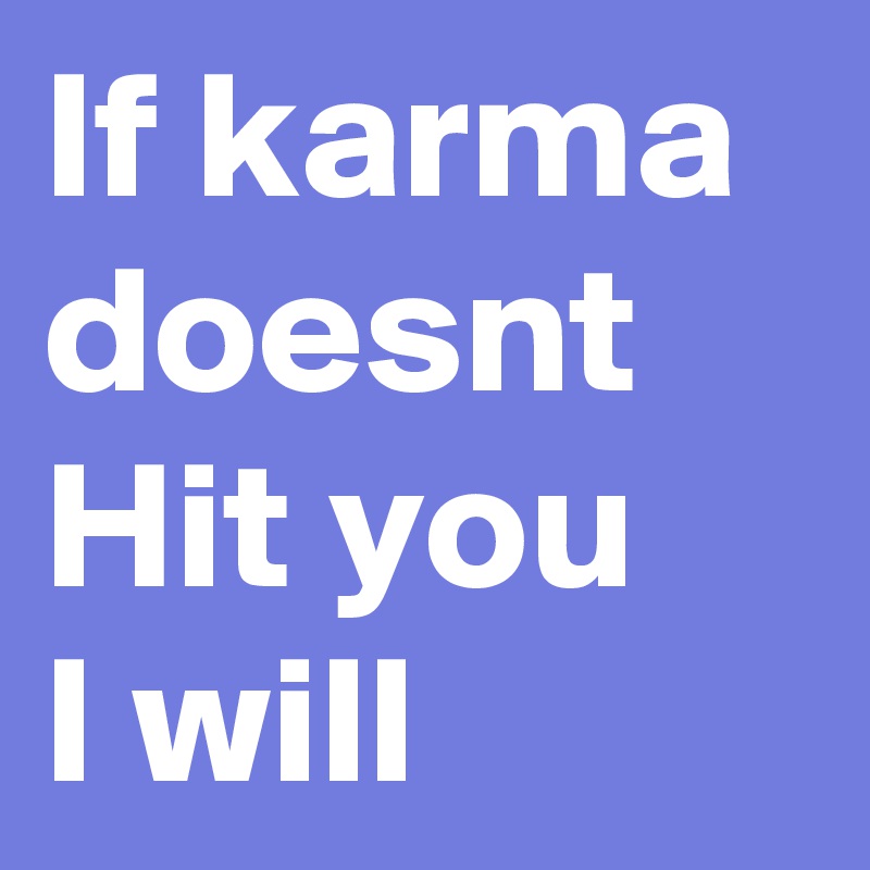 If karma doesnt
Hit you
I will