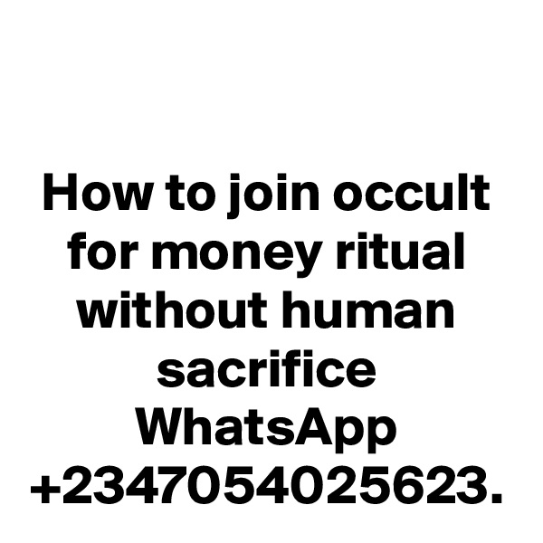 How to join occult for money ritual without human sacrifice WhatsApp +2347054025623.