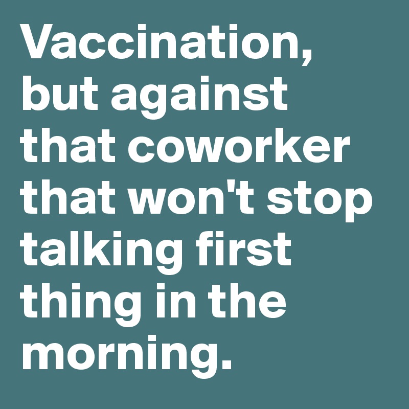 Vaccination, but against that coworker that won't stop talking first thing in the morning.