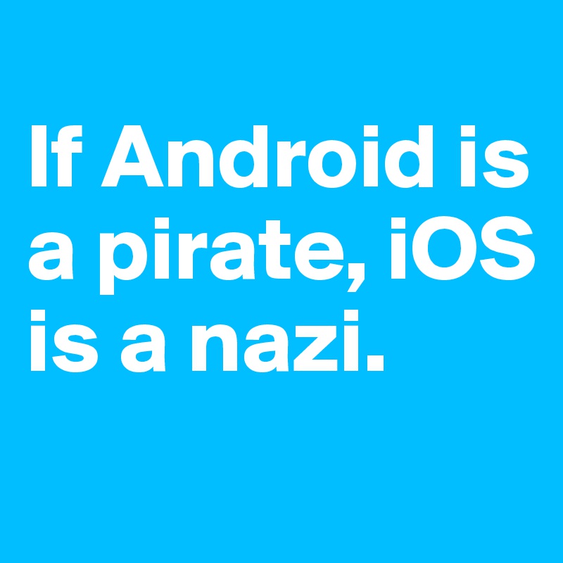 
If Android is a pirate, iOS is a nazi.
