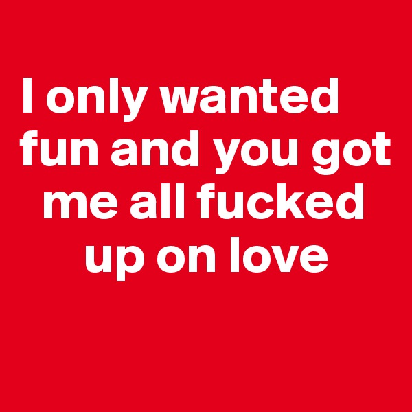 
I only wanted fun and you got    
  me all fucked 
      up on love

