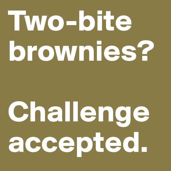 Two-bite brownies? 

Challenge accepted. 