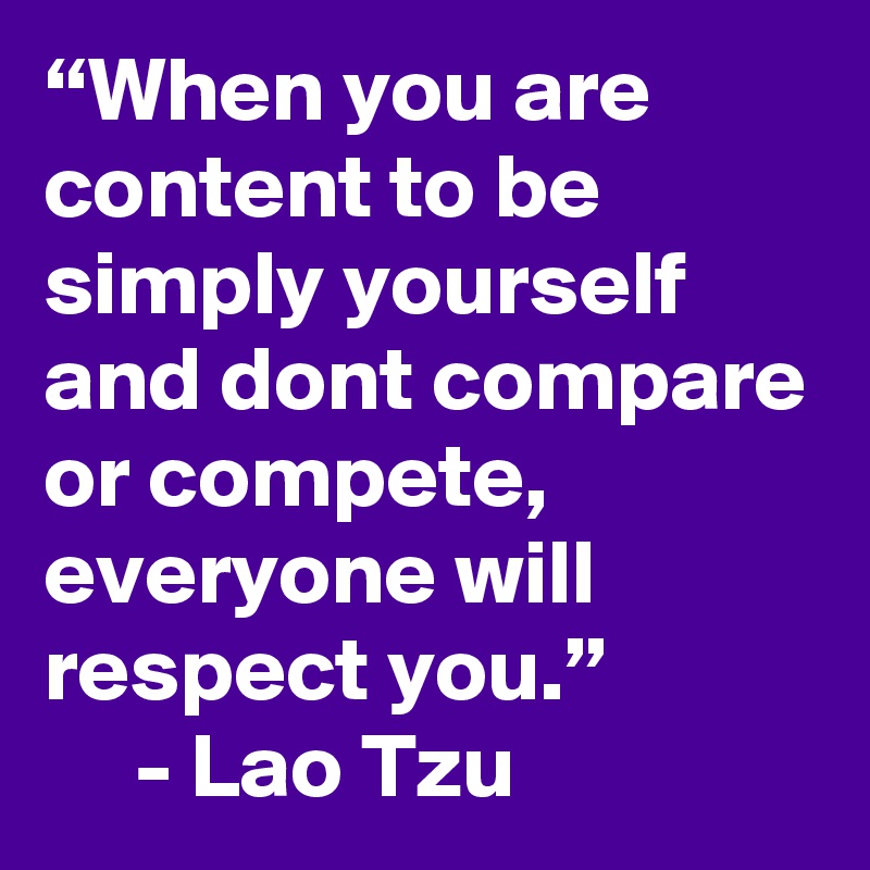 “When you are content to be simply yourself and dont compare or compete, everyone will respect you.”
     - Lao Tzu