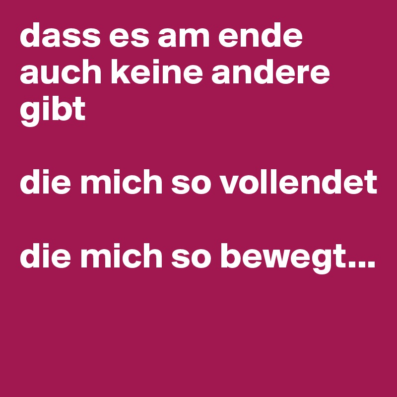 dass es am ende auch keine andere gibt

die mich so vollendet

die mich so bewegt...

