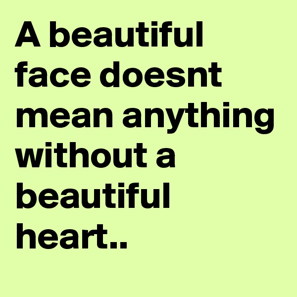 A beautiful face doesnt mean anything without a beautiful heart..