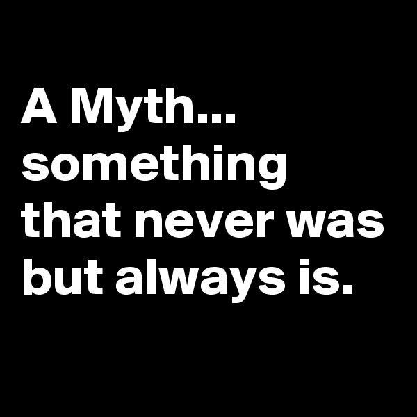 
A Myth...
something that never was but always is.
