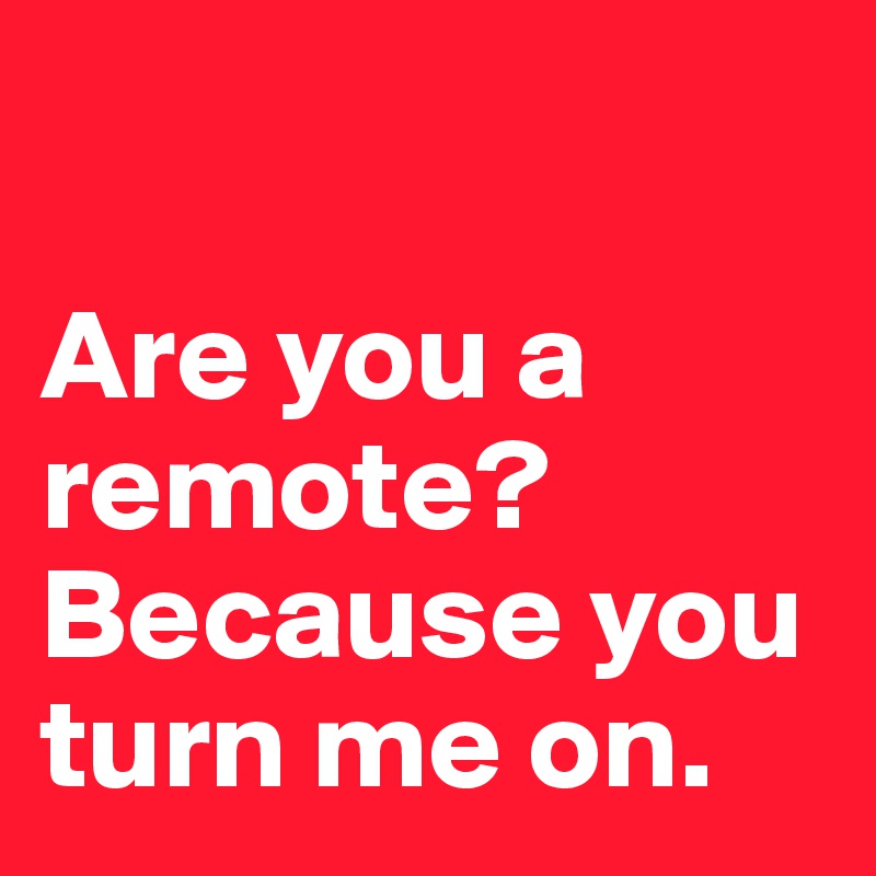 

Are you a remote? Because you turn me on.