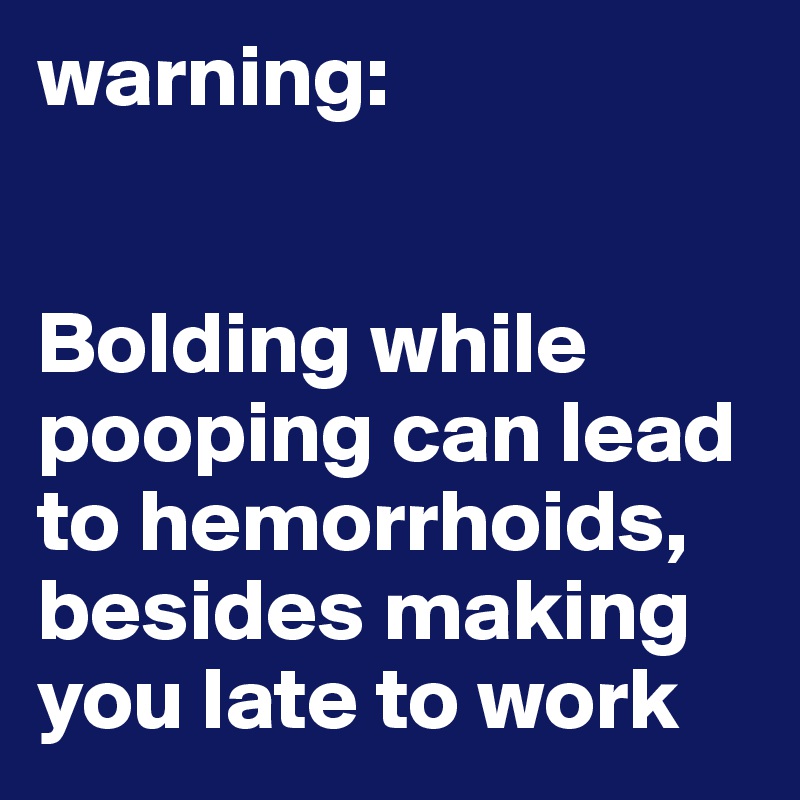 warning: 


Bolding while pooping can lead to hemorrhoids, besides making you late to work