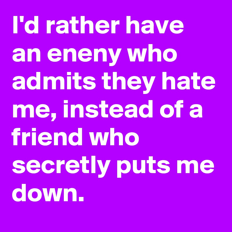 I'd rather have an eneny who admits they hate me, instead of a friend who secretly puts me down.