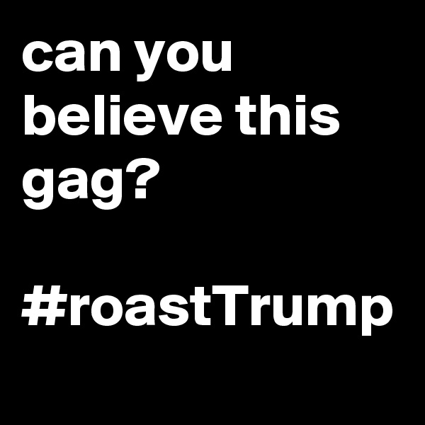 can you believe this gag?

#roastTrump