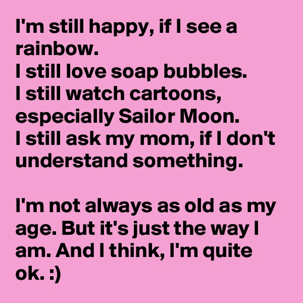 I'm still happy, if I see a rainbow.
I still love soap bubbles.
I still watch cartoons, especially Sailor Moon.
I still ask my mom, if I don't understand something.

I'm not always as old as my age. But it's just the way I am. And I think, I'm quite ok. :)