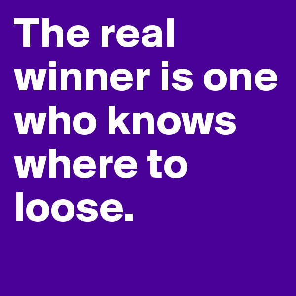 The real winner is one who knows where to loose.
