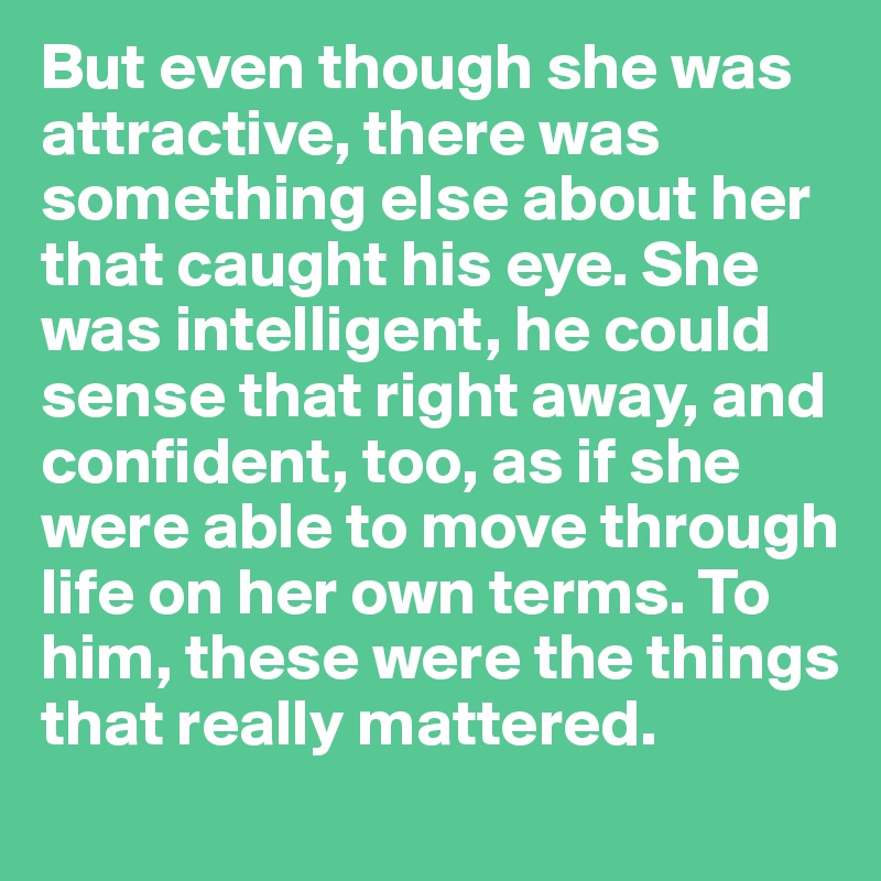 But even though she was attractive, there was something else about her that caught his eye. She was intelligent, he could sense that right away, and confident, too, as if she were able to move through life on her own terms. To him, these were the things that really mattered.