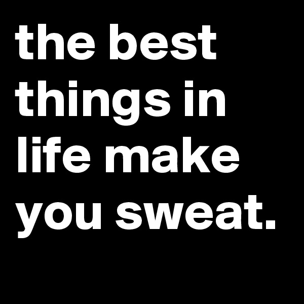 the best things in life make you sweat.