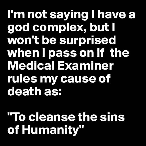 I'm not saying I have a god complex, but I won't be surprised when I pass on if  the Medical Examiner rules my cause of death as: 

"To cleanse the sins of Humanity"