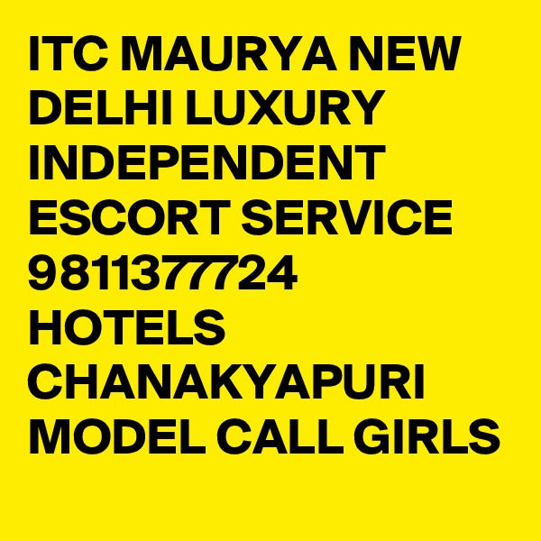 ITC MAURYA NEW DELHI LUXURY INDEPENDENT ESCORT SERVICE 9811377724 HOTELS CHANAKYAPURI MODEL CALL GIRLS