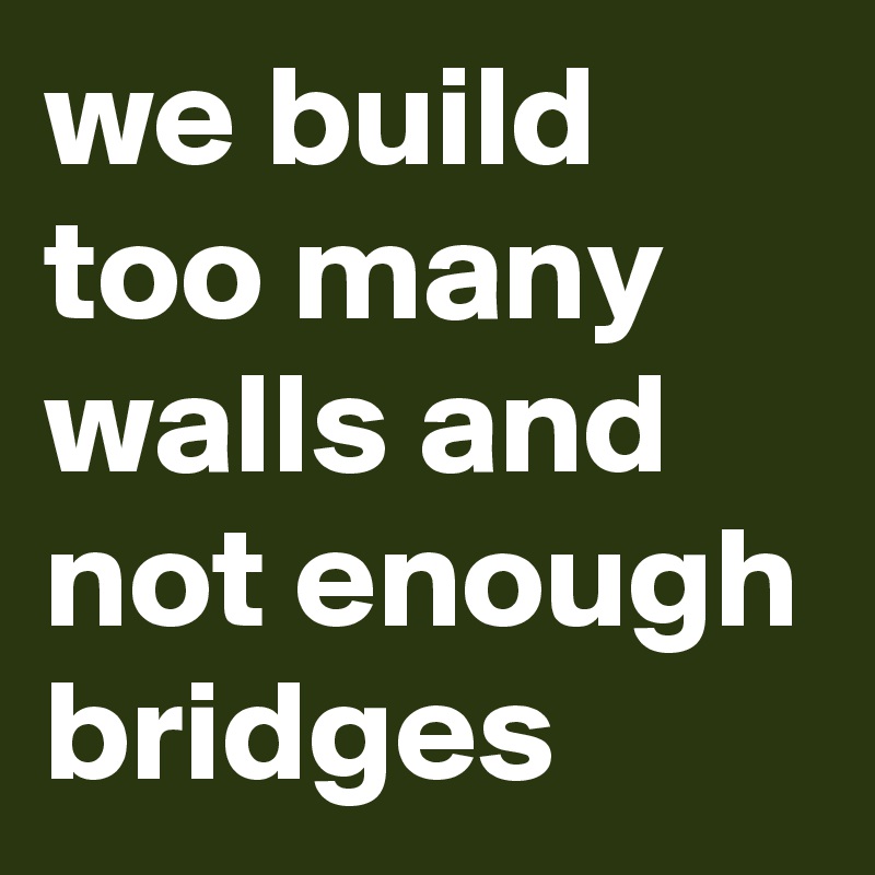 we build too many walls and not enough bridges