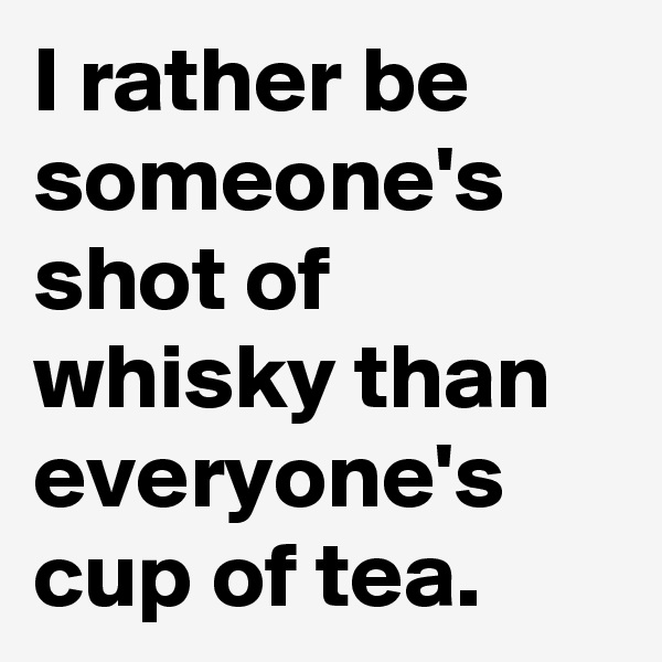 I rather be someone's shot of whisky than everyone's cup of tea.