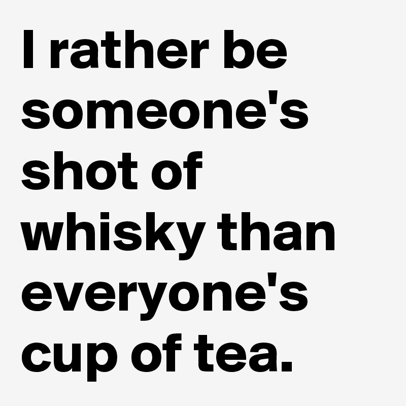I rather be someone's shot of whisky than everyone's cup of tea.