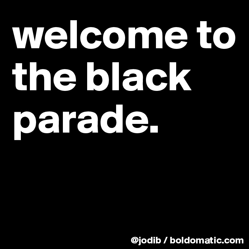 welcome to the black parade.

