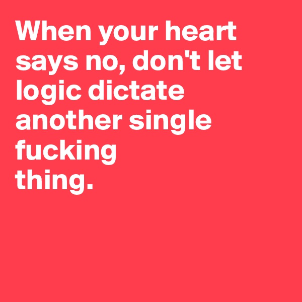 When your heart 
says no, don't let 
logic dictate 
another single 
fucking 
thing.


