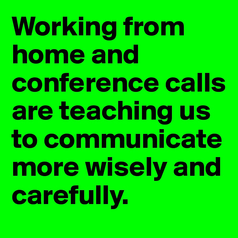 Working from home and conference calls are teaching us to communicate more wisely and carefully.