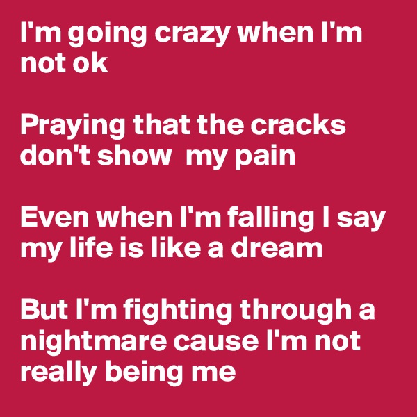 I'm going crazy when I'm not ok

Praying that the cracks don't show  my pain

Even when I'm falling I say my life is like a dream

But I'm fighting through a nightmare cause I'm not really being me
