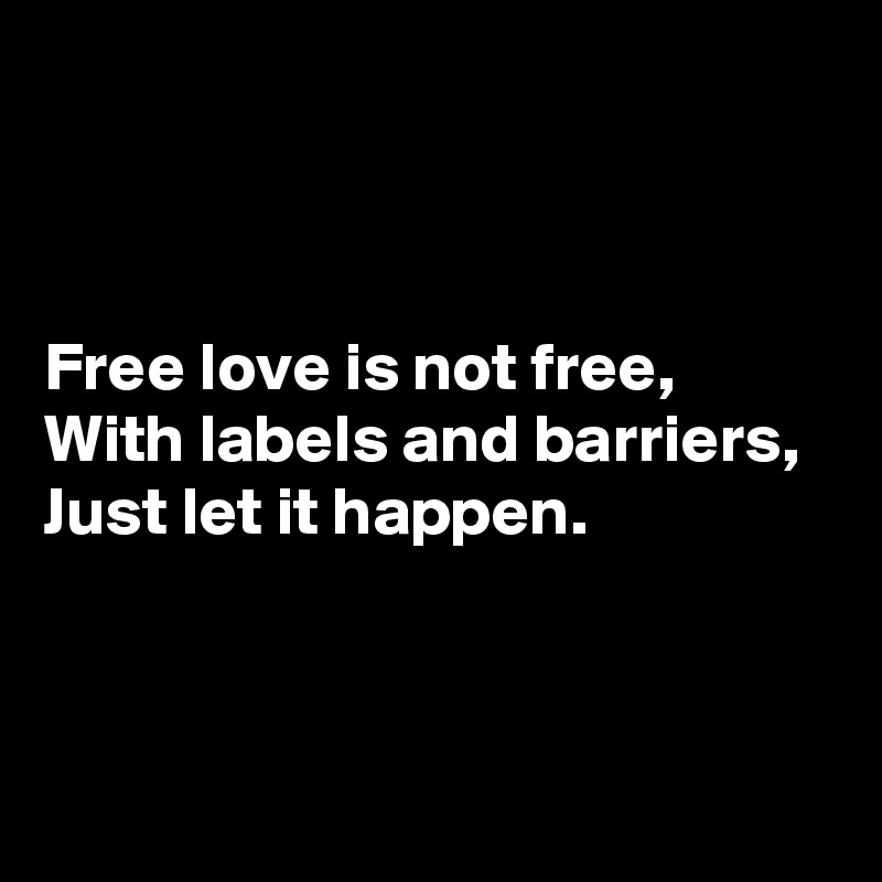 



Free love is not free,
With labels and barriers,
Just let it happen.



