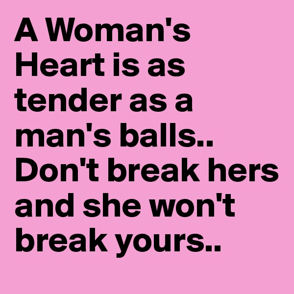 A Woman's Heart is as tender as a man's balls..
Don't break hers and she won't break yours..  