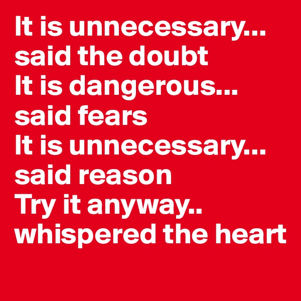 It is unnecessary... said the doubt
It is dangerous... said fears
It is unnecessary... said reason
Try it anyway.. whispered the heart