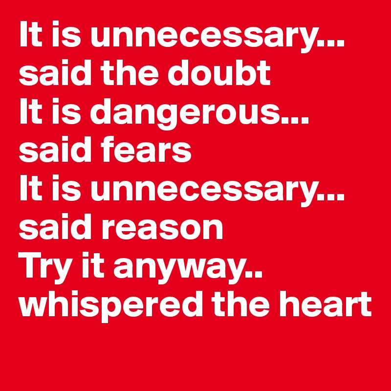 It is unnecessary... said the doubt
It is dangerous... said fears
It is unnecessary... said reason
Try it anyway.. whispered the heart