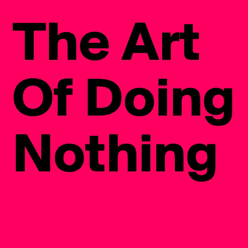 The Art Of Doing Nothing