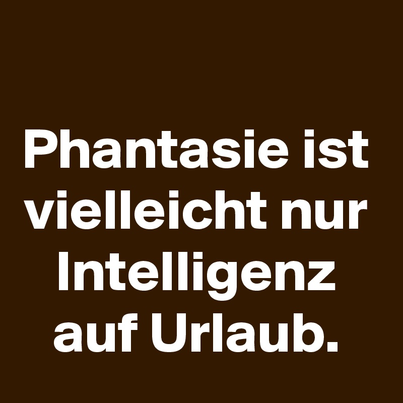 
Phantasie ist vielleicht nur Intelligenz auf Urlaub.