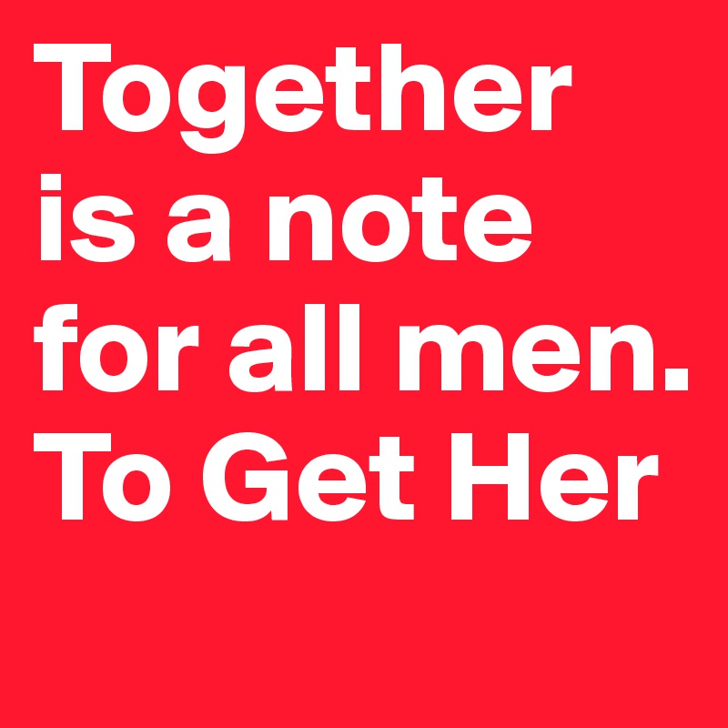 Together is a note for all men. 
To Get Her