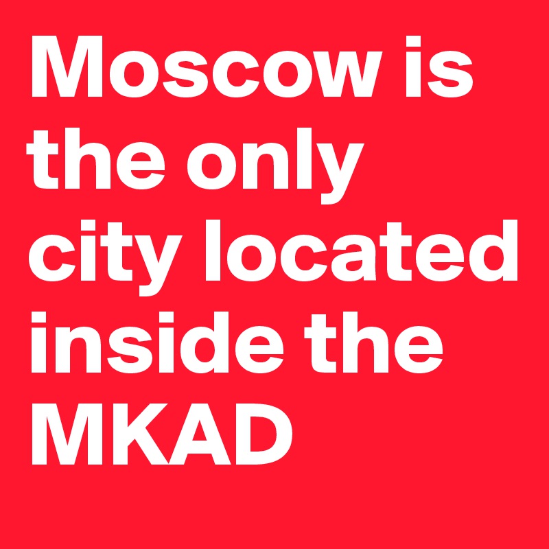 Moscow is the only city located inside the MKAD